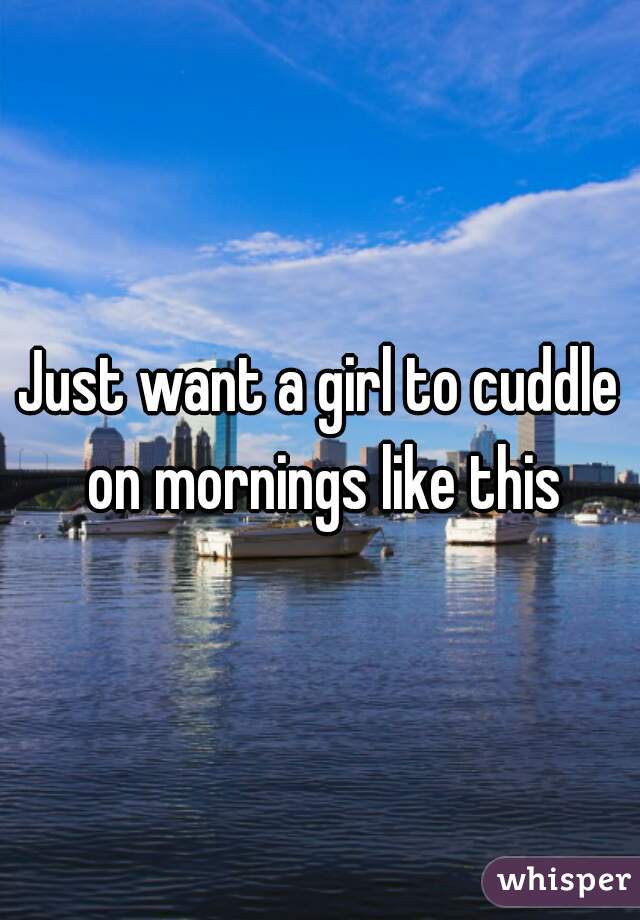Just want a girl to cuddle on mornings like this