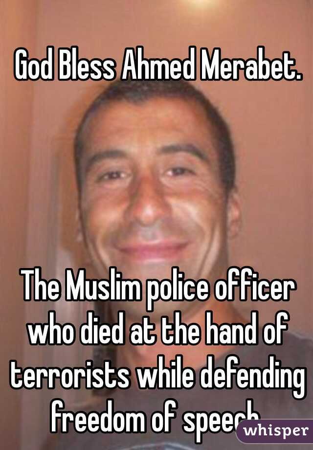 God Bless Ahmed Merabet. 




The Muslim police officer who died at the hand of terrorists while defending freedom of speech.