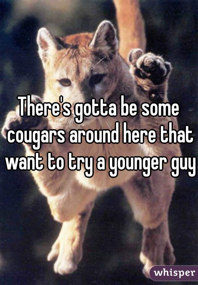 There's gotta be some cougars around here that want to try a younger guy