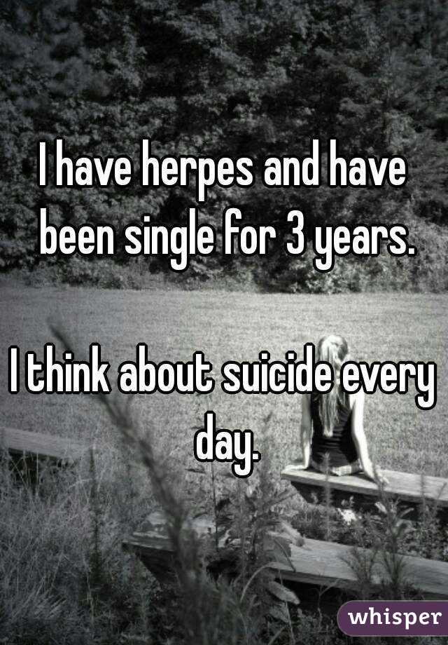 I have herpes and have been single for 3 years.

I think about suicide every day.
