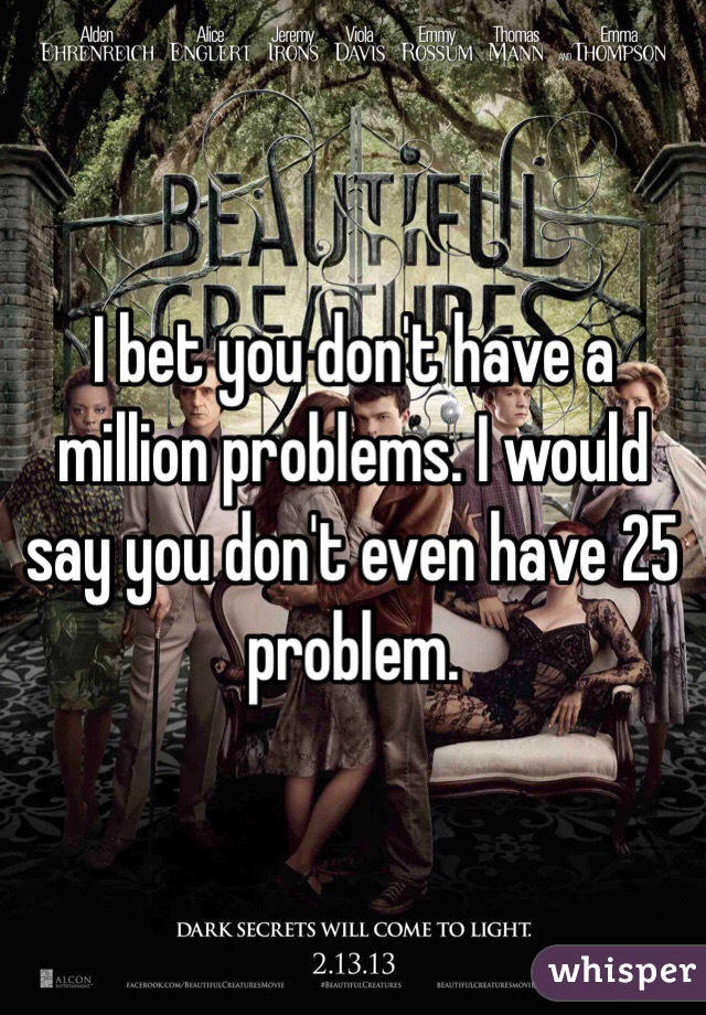 I bet you don't have a million problems. I would say you don't even have 25 problem.  