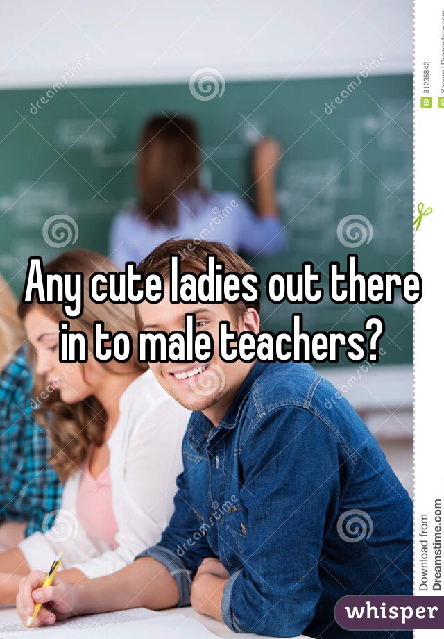 Any cute ladies out there in to male teachers?