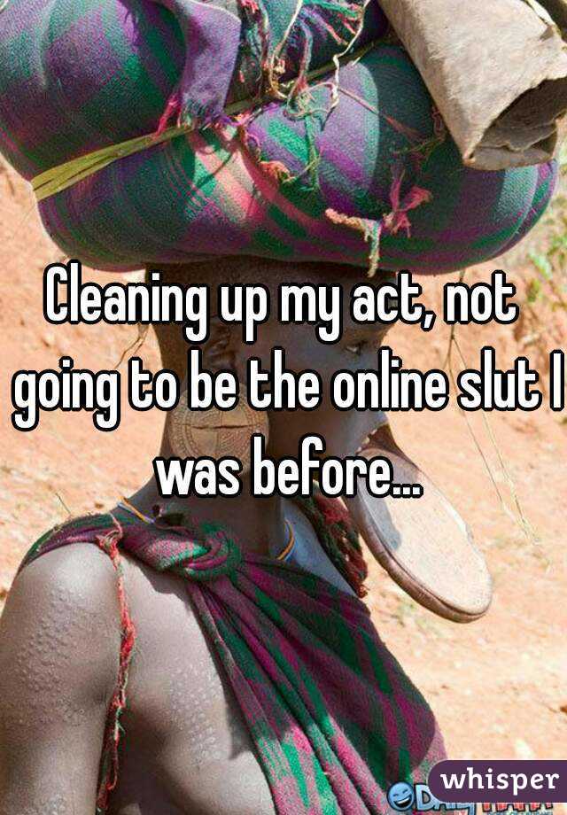 Cleaning up my act, not going to be the online slut I was before...