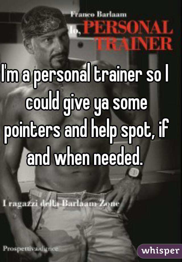 I'm a personal trainer so I could give ya some pointers and help spot, if and when needed. 