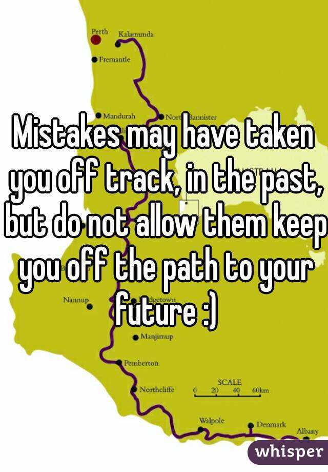 Mistakes may have taken you off track, in the past, but do not allow them keep you off the path to your future :)