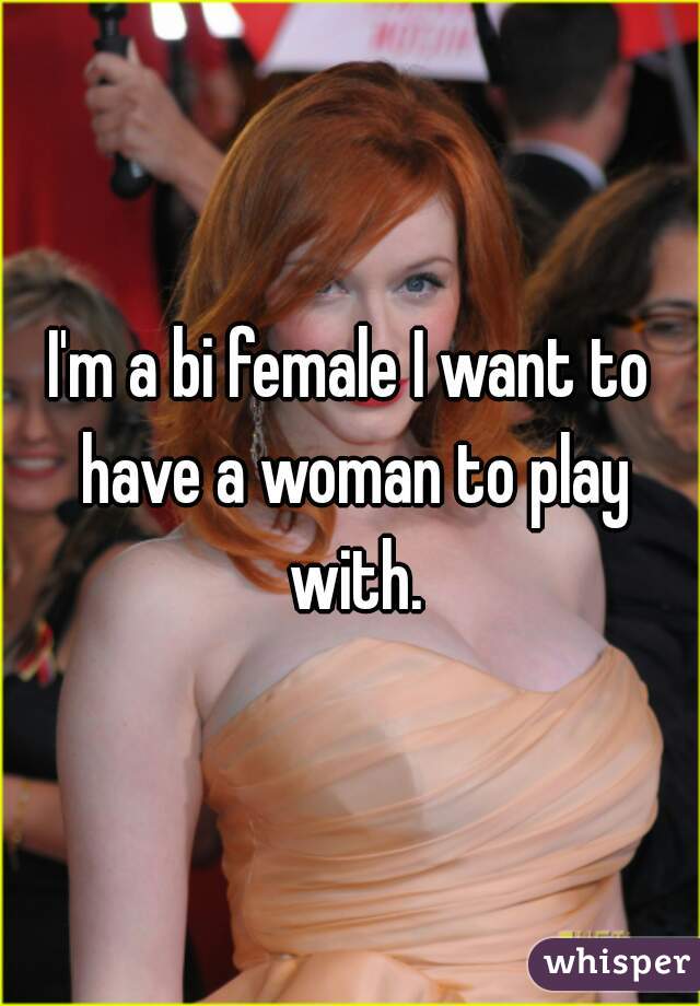 I'm a bi female I want to have a woman to play with.