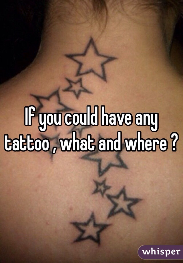 If you could have any tattoo , what and where ? 