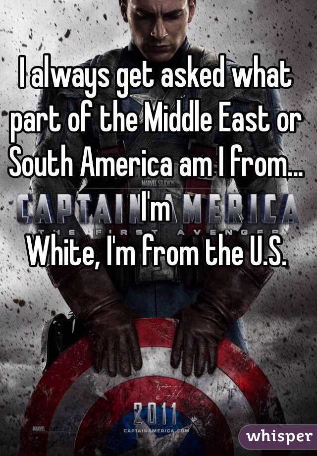 I always get asked what part of the Middle East or South America am I from... I'm
White, I'm from the U.S.