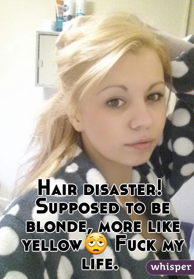 Hair disaster! Supposed to be blonde, more like yellow😩 Fuck my life. 