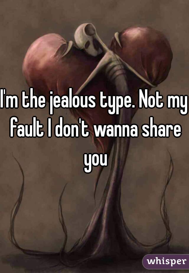 I'm the jealous type. Not my fault I don't wanna share you