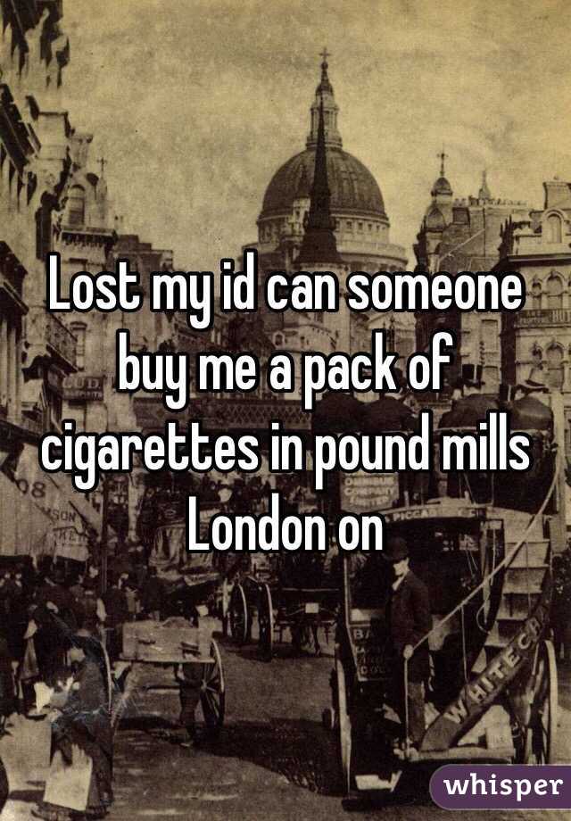 Lost my id can someone buy me a pack of cigarettes in pound mills London on