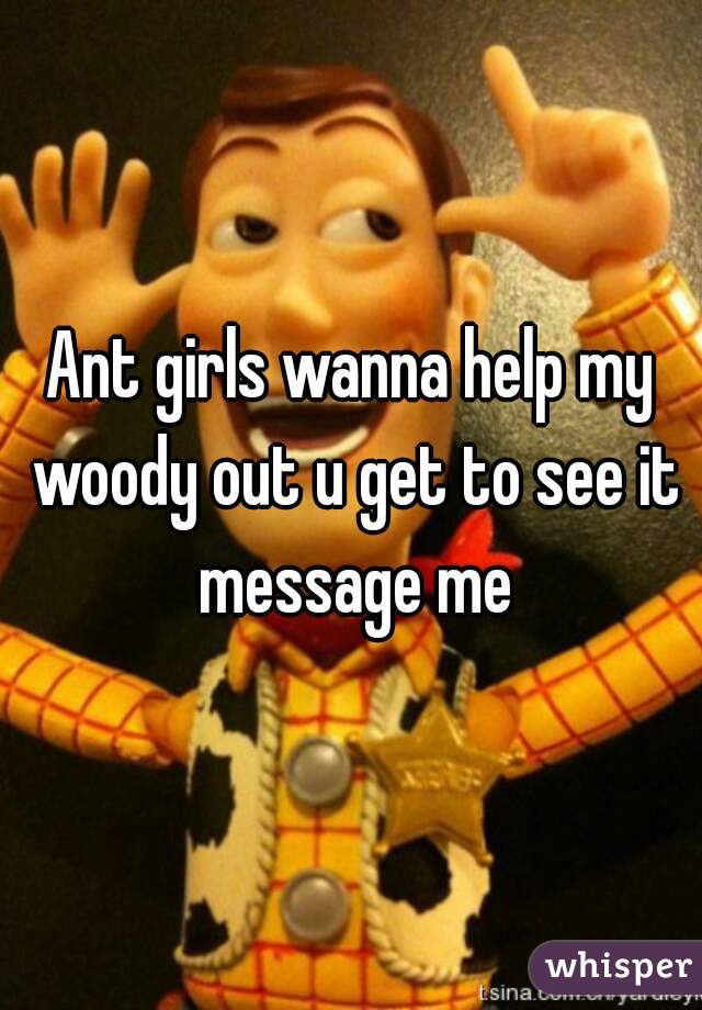 Ant girls wanna help my woody out u get to see it message me