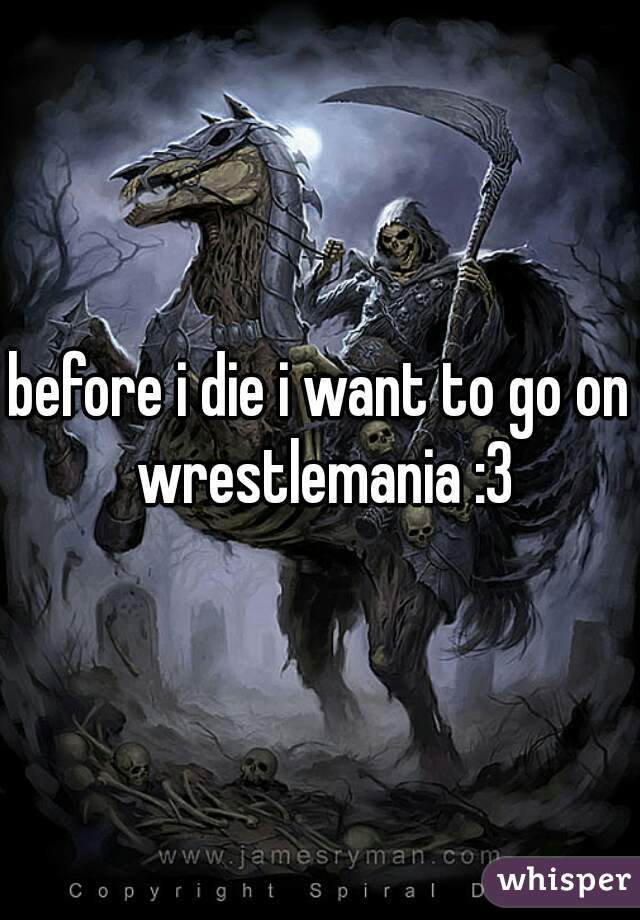 before i die i want to go on wrestlemania :3