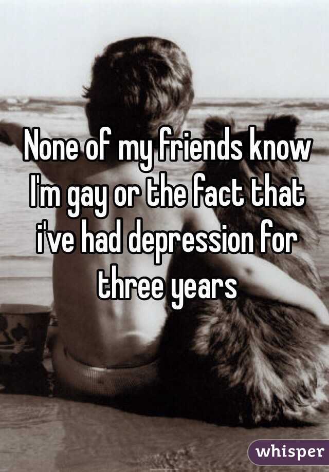 None of my friends know I'm gay or the fact that i've had depression for three years