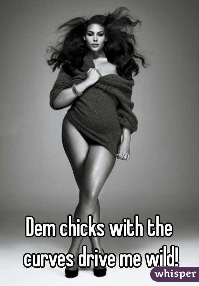 Dem chicks with the curves drive me wild!