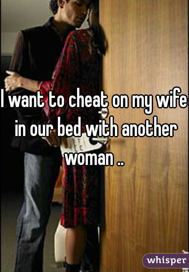 I want to cheat on my wife in our bed with another woman .. 