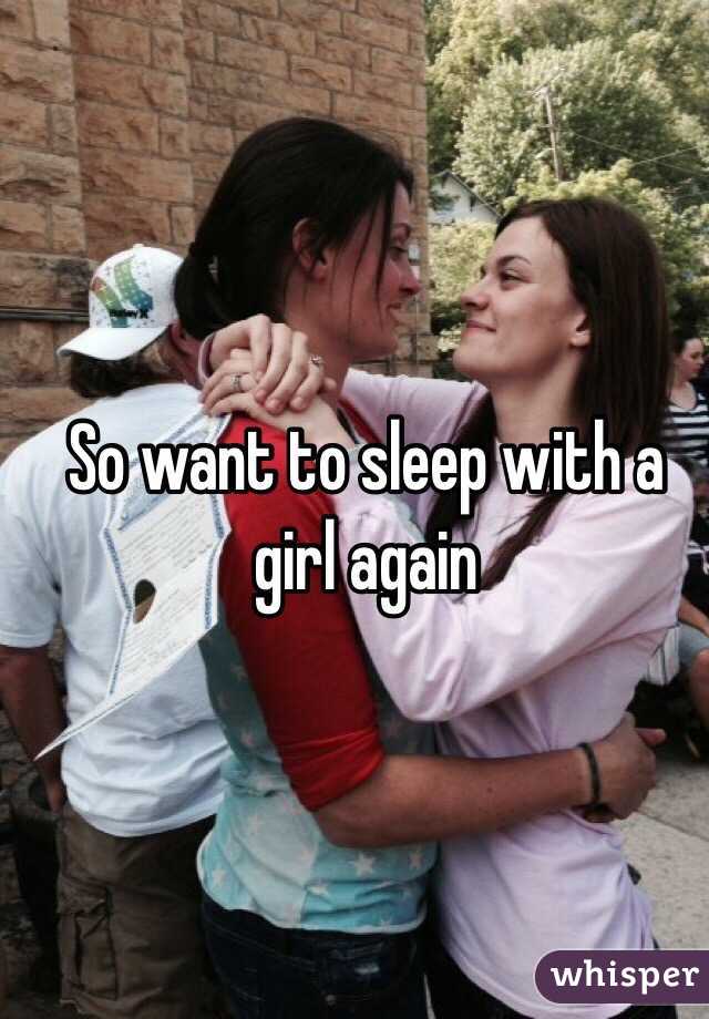 So want to sleep with a girl again 