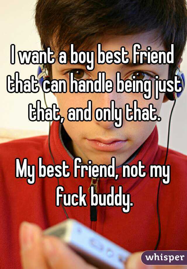 I want a boy best friend that can handle being just that, and only that.

My best friend, not my fuck buddy.