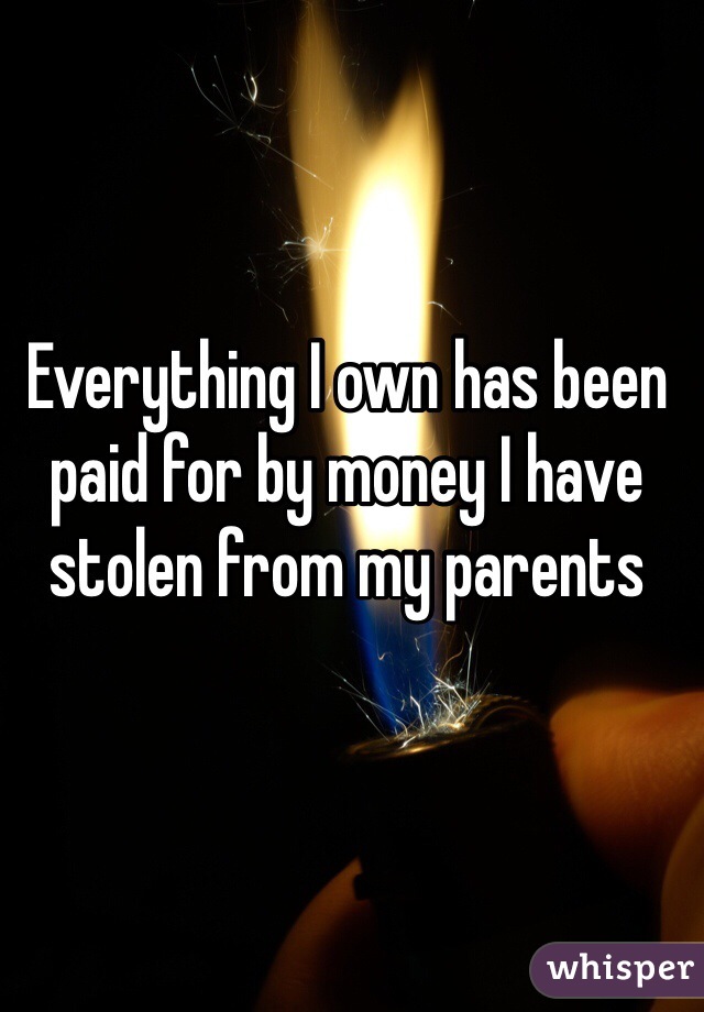 Everything I own has been paid for by money I have stolen from my parents