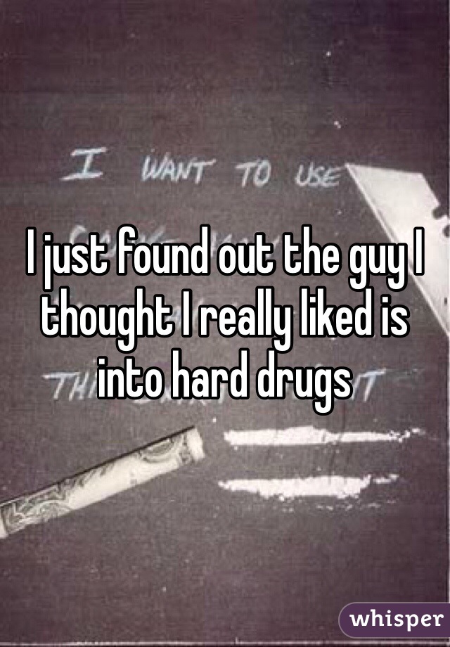 I just found out the guy I thought I really liked is into hard drugs