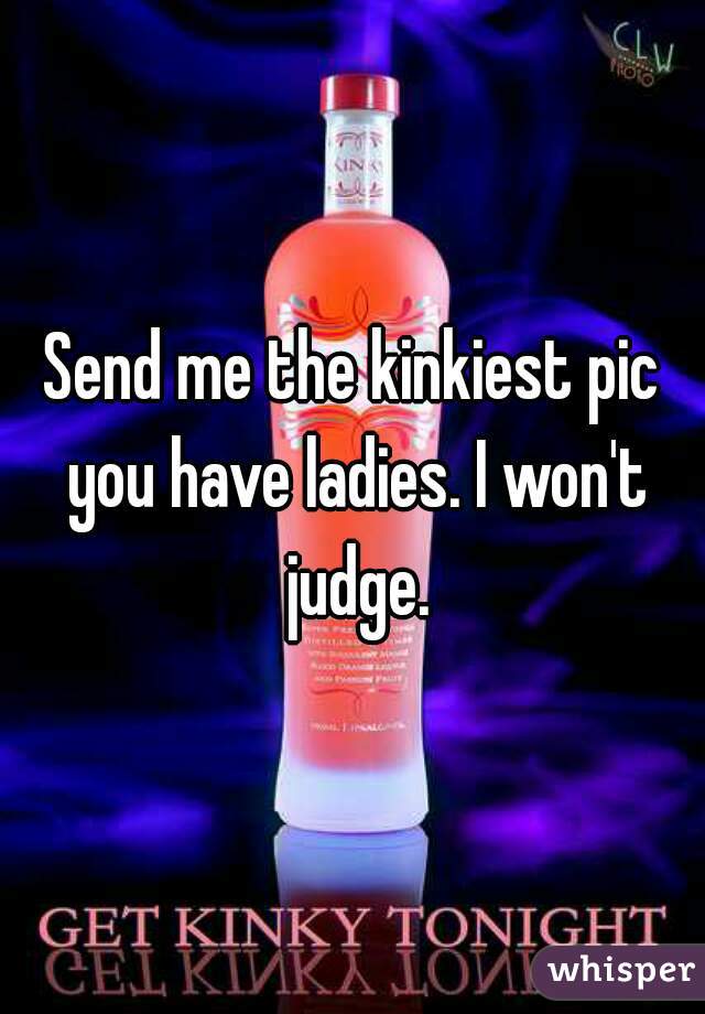 Send me the kinkiest pic you have ladies. I won't judge.