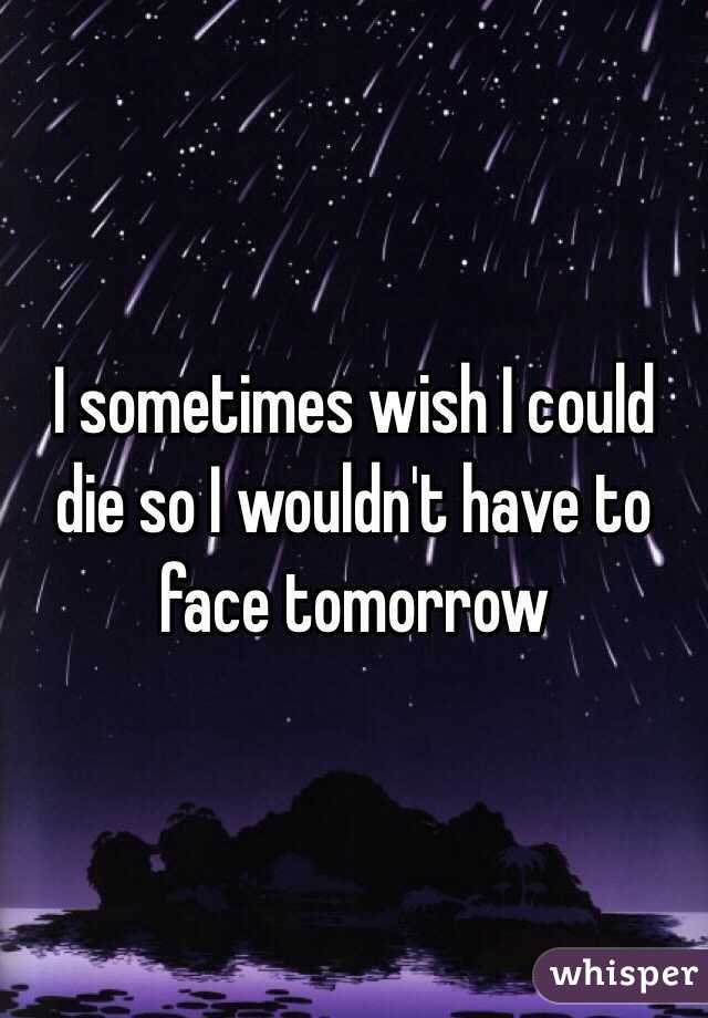 I sometimes wish I could die so I wouldn't have to face tomorrow