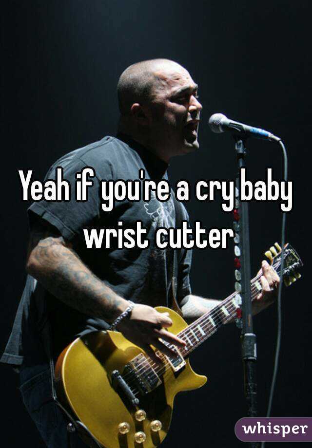Yeah if you're a cry baby wrist cutter