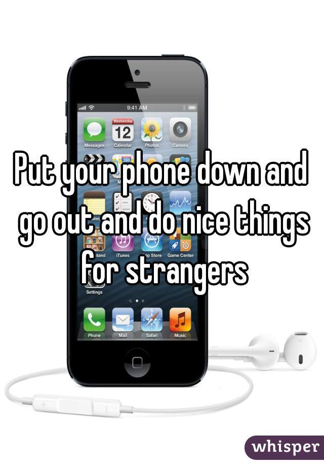 Put your phone down and go out and do nice things for strangers