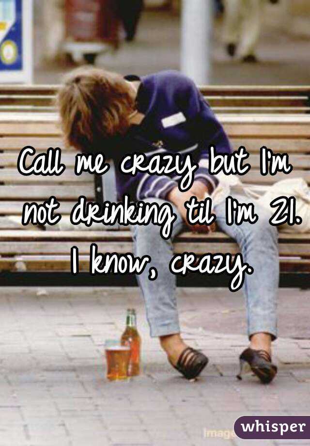 Call me crazy but I'm not drinking til I'm 21. I know, crazy.