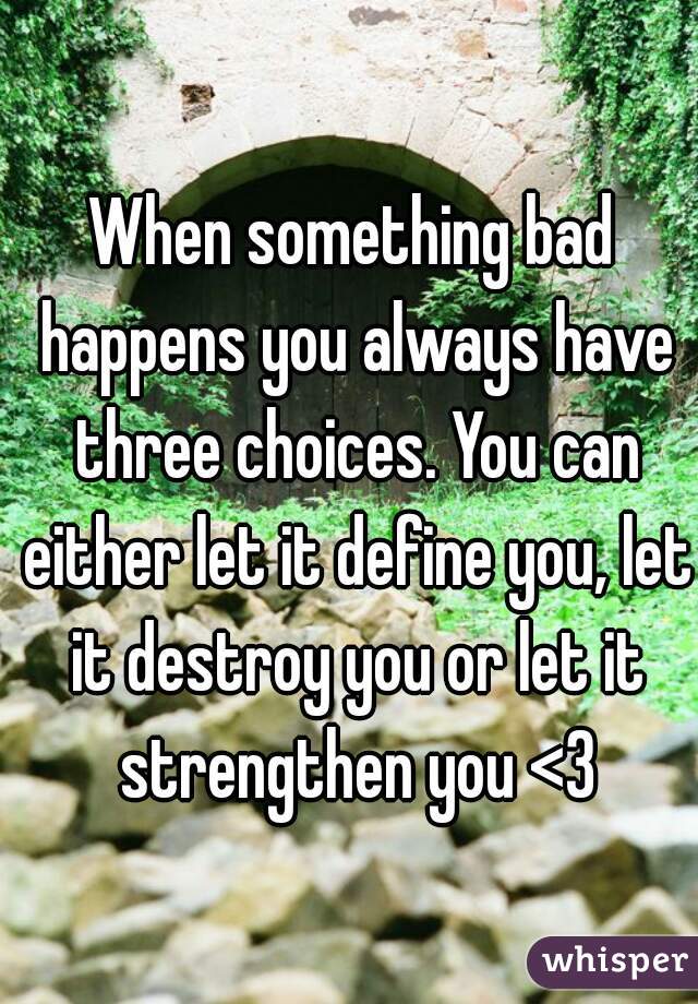 When something bad happens you always have three choices. You can either let it define you, let it destroy you or let it strengthen you <3