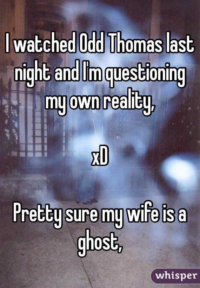 I watched Odd Thomas last night and I'm questioning my own reality,

xD

Pretty sure my wife is a ghost,