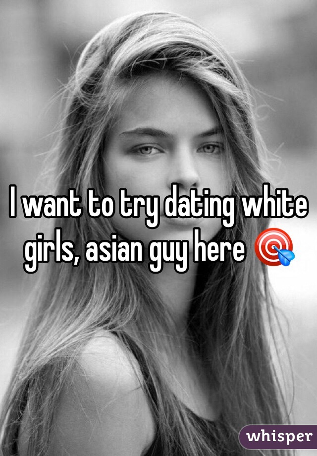 I want to try dating white girls, asian guy here 🎯