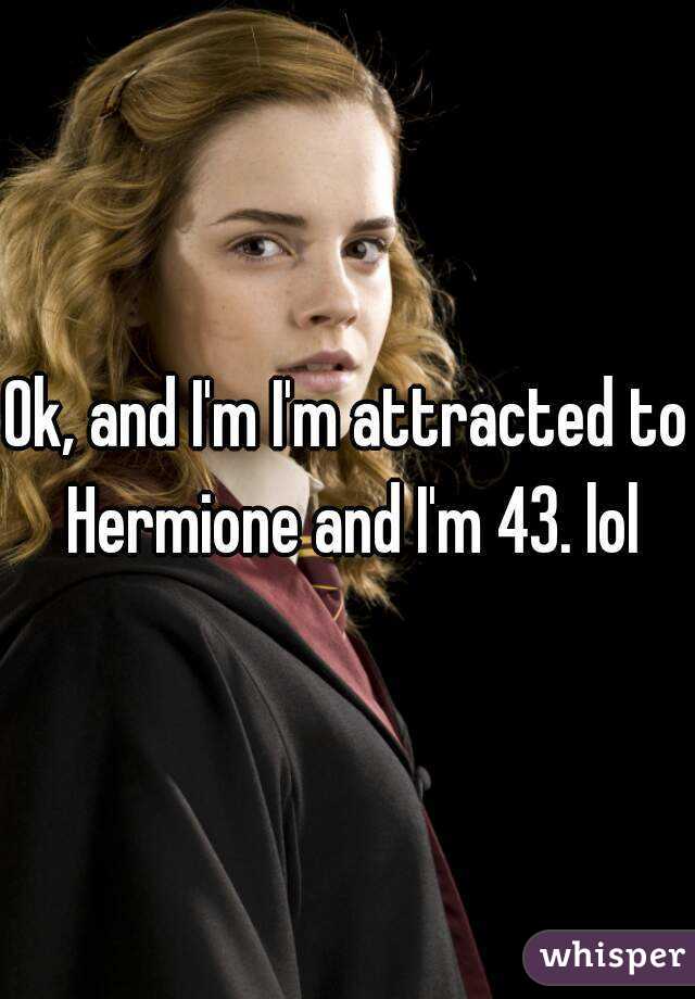 Ok, and I'm I'm attracted to Hermione and I'm 43. lol