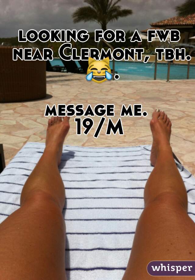 looking for a fwb near Clermont, tbh. 😹. 
message me. 
19/M