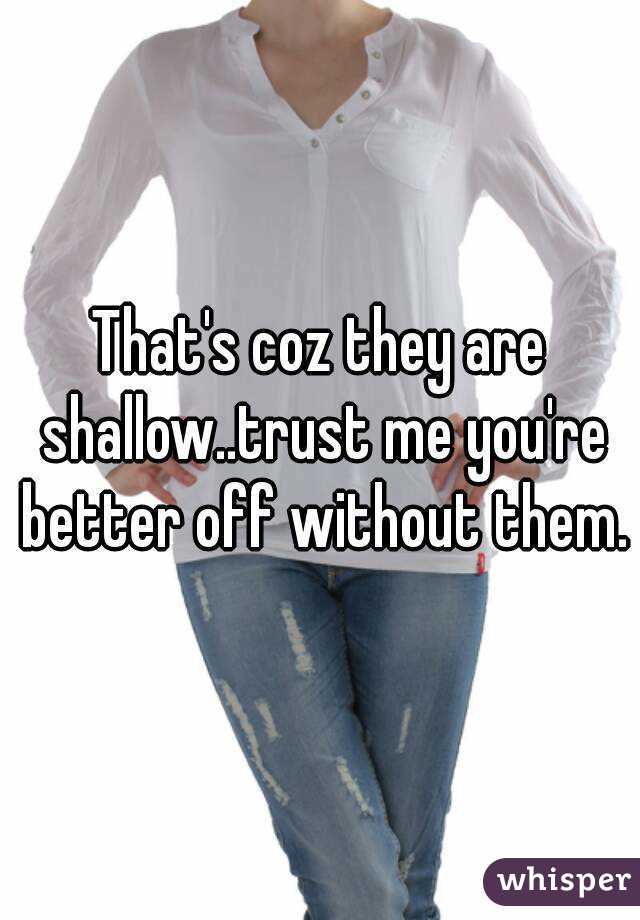 That's coz they are shallow..trust me you're better off without them.