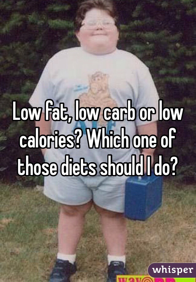 Low fat, low carb or low calories? Which one of those diets should I do? 