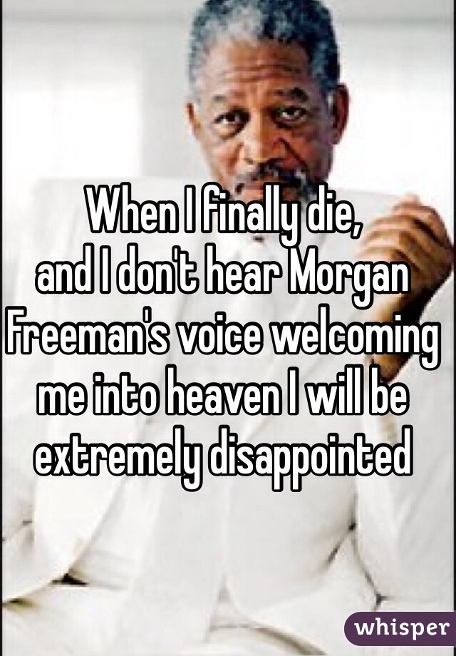 When I finally die, 
and I don't hear Morgan Freeman's voice welcoming me into heaven I will be extremely disappointed 