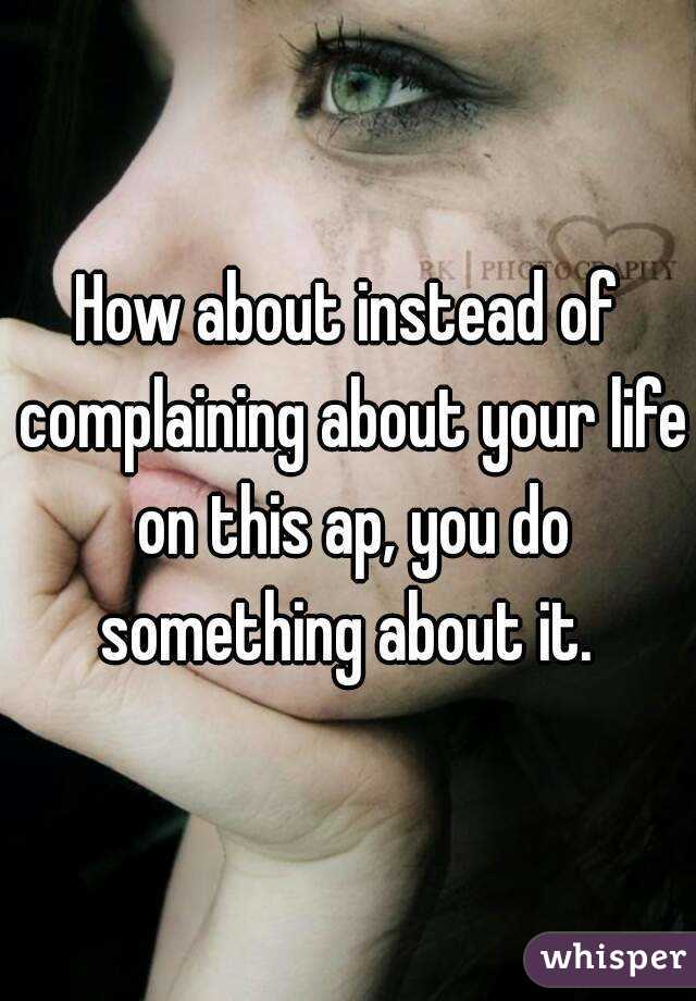 How about instead of complaining about your life on this ap, you do something about it. 