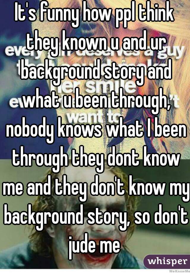 It's funny how ppl think they known u and ur background story and what u been through, nobody knows what I been through they dont know me and they don't know my background story, so don't  jude me  