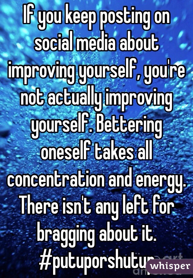 If you keep posting on social media about improving yourself, you're not actually improving yourself. Bettering oneself takes all concentration and energy. There isn't any left for bragging about it. #putuporshutup