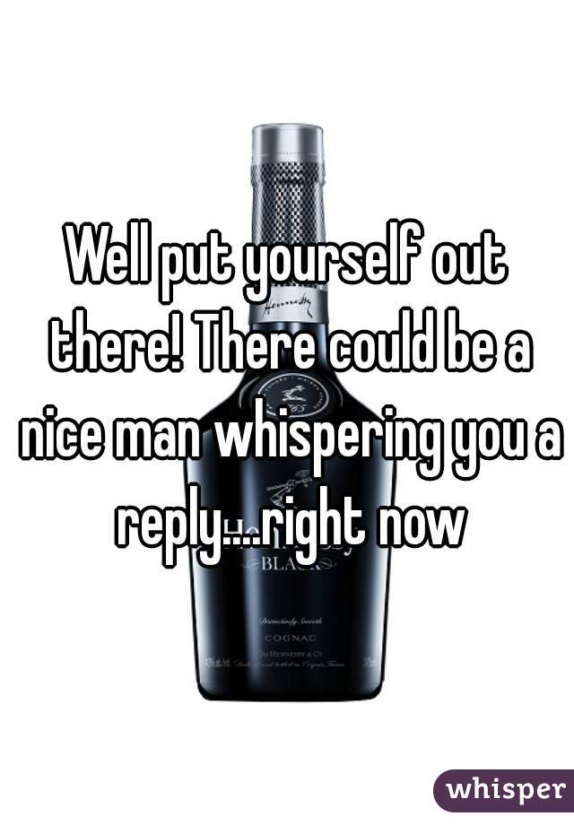 Well put yourself out there! There could be a nice man whispering you a reply....right now