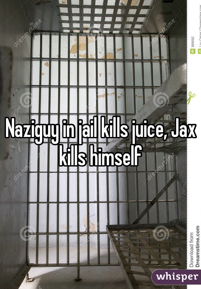 Naziguy in jail kills juice, Jax kills himself

