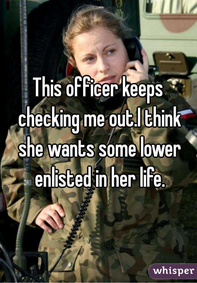 This officer keeps checking me out.I think she wants some lower enlisted in her life.