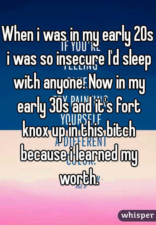 When i was in my early 20s i was so insecure I'd sleep with anyone. Now in my early 30s and it's fort knox up in this bitch because i learned my worth.