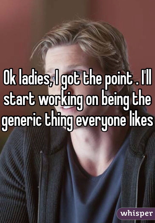 Ok ladies, I got the point . I'll start working on being the generic thing everyone likes