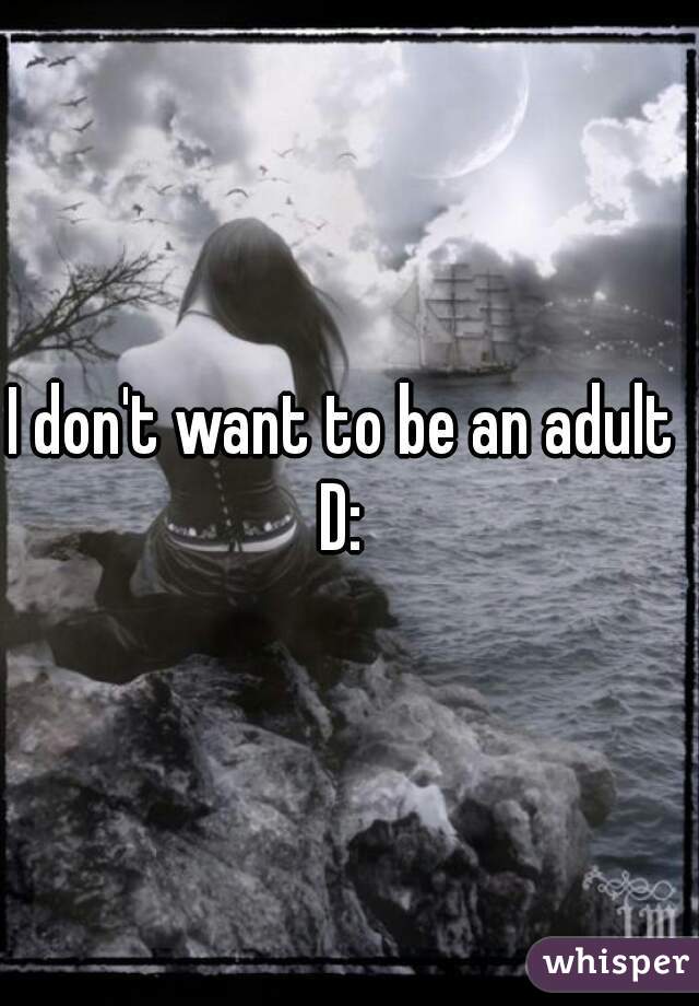 I don't want to be an adult 
D: 