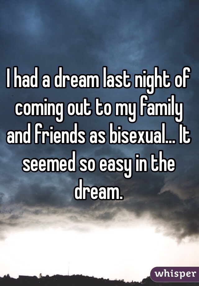 I had a dream last night of coming out to my family and friends as bisexual... It seemed so easy in the dream.