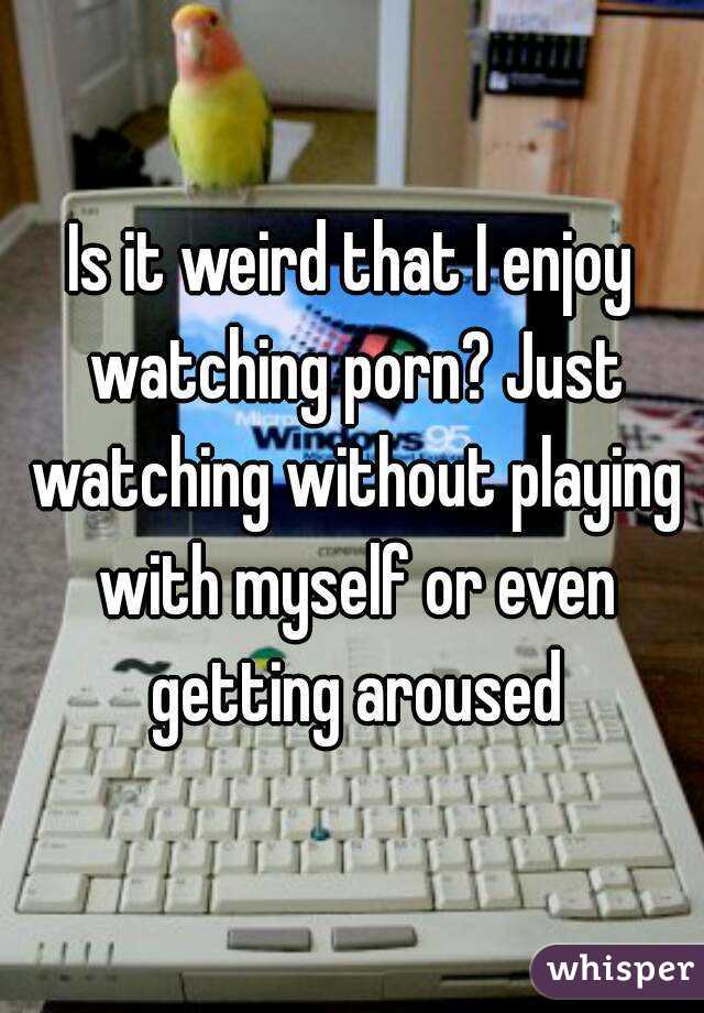 Is it weird that I enjoy watching porn? Just watching without playing with myself or even getting aroused