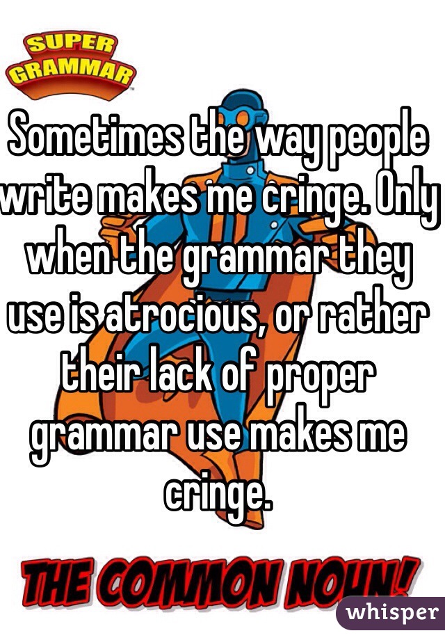Sometimes the way people write makes me cringe. Only when the grammar they use is atrocious, or rather their lack of proper grammar use makes me cringe. 