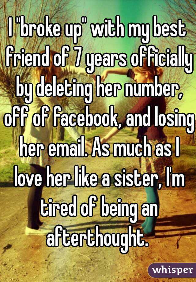 I "broke up" with my best friend of 7 years officially by deleting her number, off of facebook, and losing her email. As much as I love her like a sister, I'm tired of being an afterthought. 